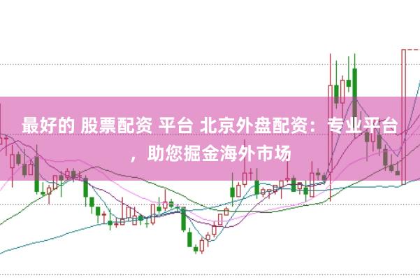 最好的 股票配资 平台 北京外盘配资：专业平台，助您掘金海外市场