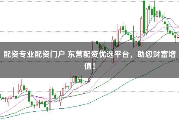 配资专业配资门户 东营配资优选平台，助您财富增值！