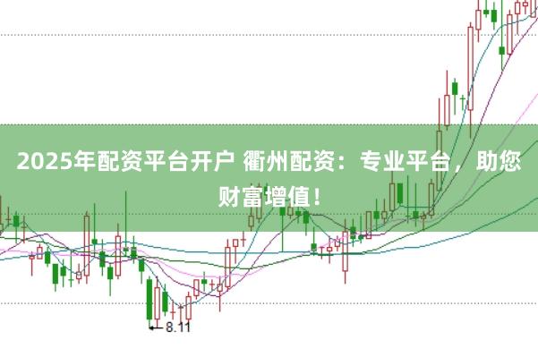2025年配资平台开户 衢州配资：专业平台，助您财富增值！