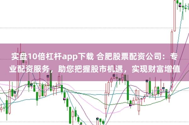 实盘10倍杠杆app下载 合肥股票配资公司：专业配资服务，助您把握股市机遇，实现财富增值