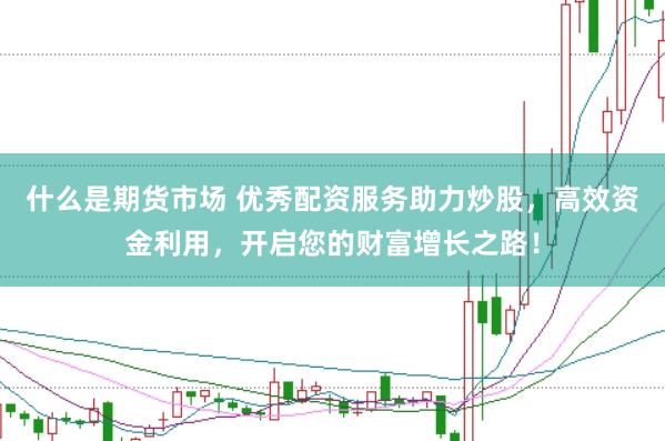 什么是期货市场 优秀配资服务助力炒股，高效资金利用，开启您的财富增长之路！