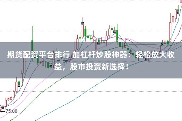 期货配资平台排行 加杠杆炒股神器：轻松放大收益，股市投资新选择！