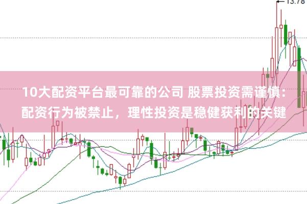 10大配资平台最可靠的公司 股票投资需谨慎：配资行为被禁止，理性投资是稳健获利的关键