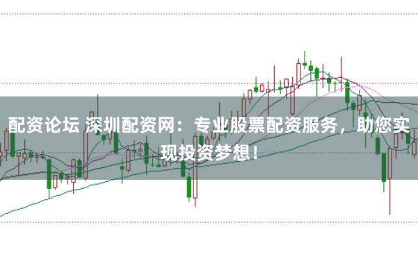 配资论坛 深圳配资网：专业股票配资服务，助您实现投资梦想！