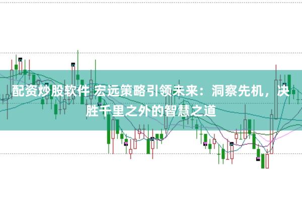 配资炒股软件 宏远策略引领未来：洞察先机，决胜千里之外的智慧之道