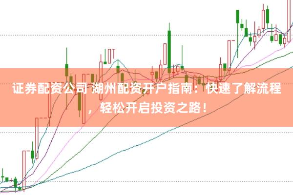 证券配资公司 湖州配资开户指南：快速了解流程，轻松开启投资之路！