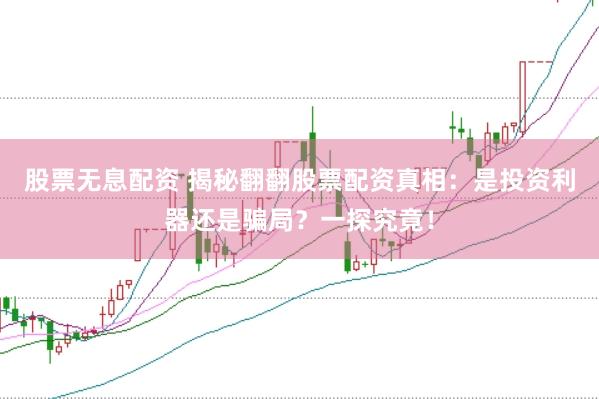 股票无息配资 揭秘翻翻股票配资真相：是投资利器还是骗局？一探究竟！