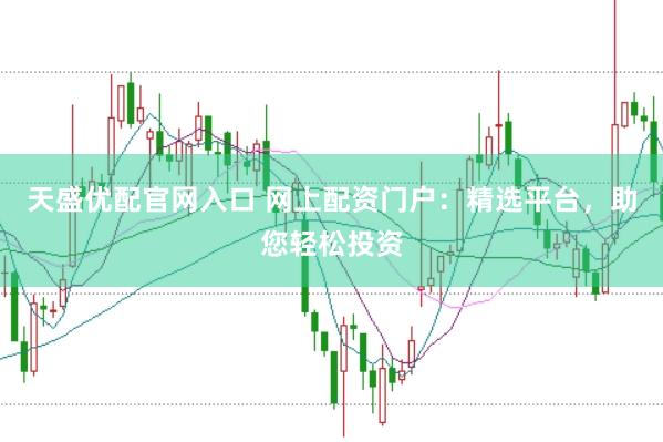 天盛优配官网入口 网上配资门户：精选平台，助您轻松投资