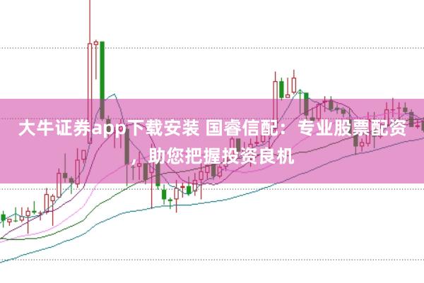 大牛证券app下载安装 国睿信配：专业股票配资，助您把握投资良机