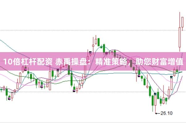 10倍杠杆配资 赤禹操盘：精准策略，助您财富增值