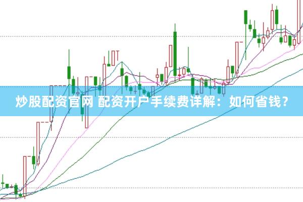 炒股配资官网 配资开户手续费详解：如何省钱？