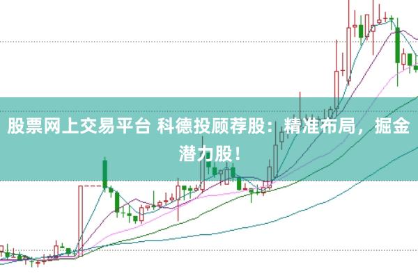 股票网上交易平台 科德投顾荐股：精准布局，掘金潜力股！