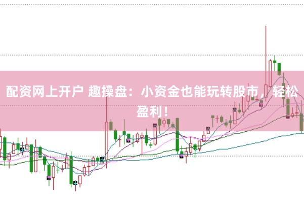 配资网上开户 趣操盘：小资金也能玩转股市，轻松盈利！