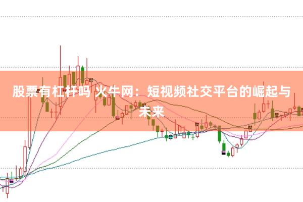 股票有杠杆吗 火牛网：短视频社交平台的崛起与未来