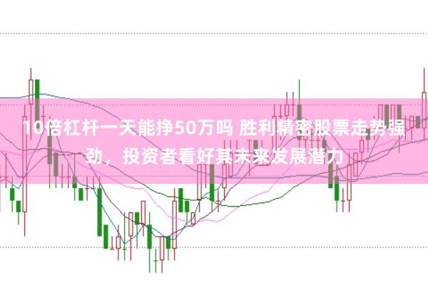 10倍杠杆一天能挣50万吗 胜利精密股票走势强劲，投资者看好其未来发展潜力