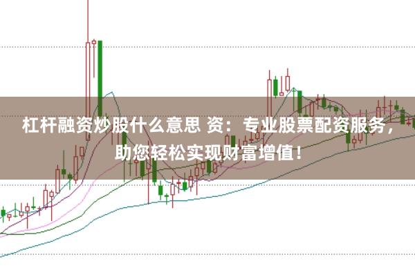 杠杆融资炒股什么意思 资：专业股票配资服务，助您轻松实现财富增值！