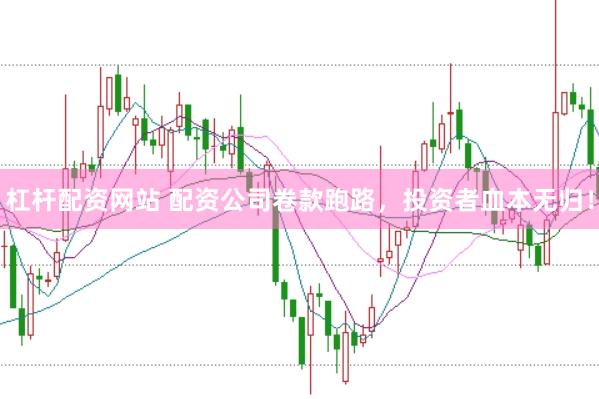 杠杆配资网站 配资公司卷款跑路，投资者血本无归！