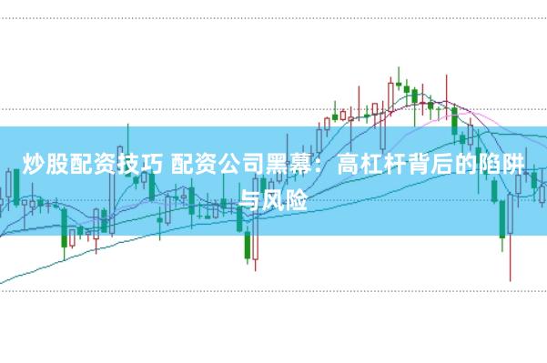 炒股配资技巧 配资公司黑幕：高杠杆背后的陷阱与风险