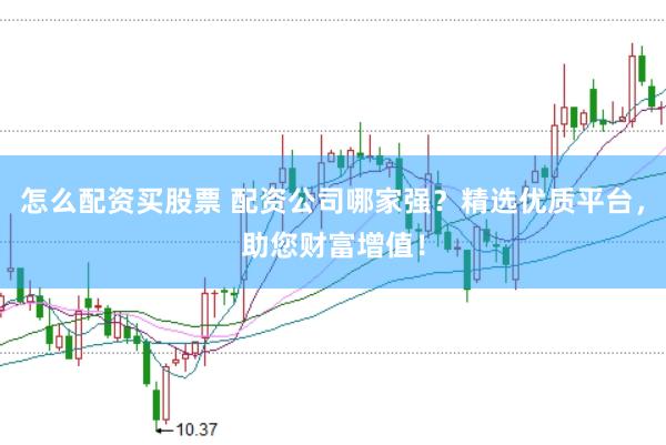 怎么配资买股票 配资公司哪家强？精选优质平台，助您财富增值！