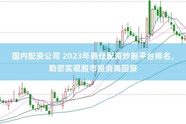 国内配资公司 2023年最佳配资炒股平台排名，助您实现股市投资高回报