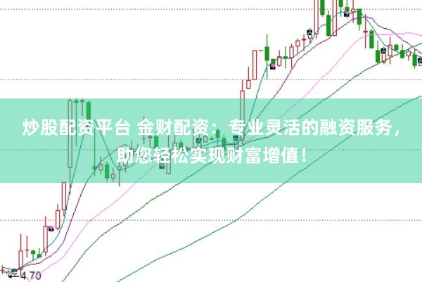 炒股配资平台 金财配资：专业灵活的融资服务，助您轻松实现财富增值！