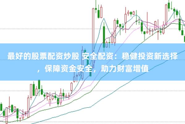 最好的股票配资炒股 安全配资：稳健投资新选择，保障资金安全，助力财富增值