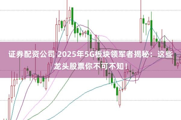 证券配资公司 2025年5G板块领军者揭秘：这些龙头股票你不可不知！