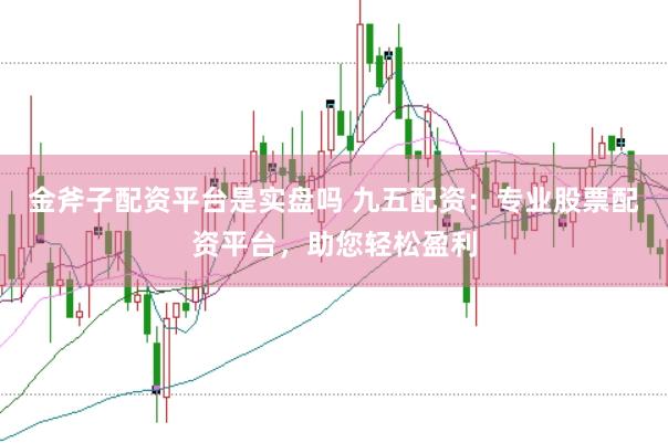 金斧子配资平台是实盘吗 九五配资：专业股票配资平台，助您轻松盈利