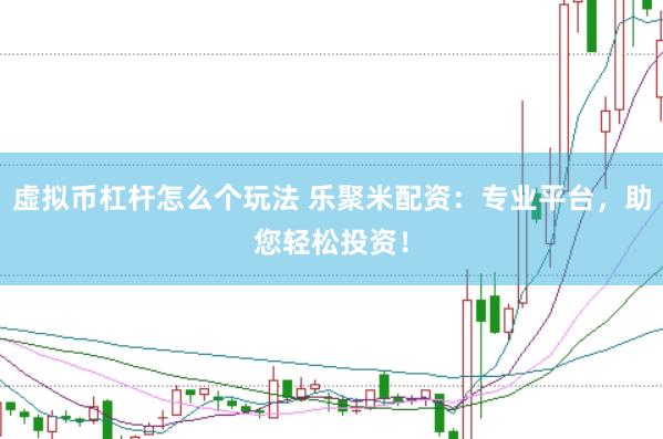 虚拟币杠杆怎么个玩法 乐聚米配资：专业平台，助您轻松投资！