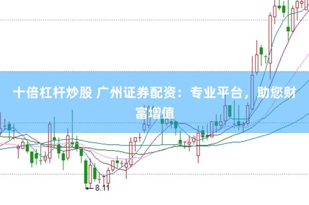 十倍杠杆炒股 广州证券配资：专业平台，助您财富增值