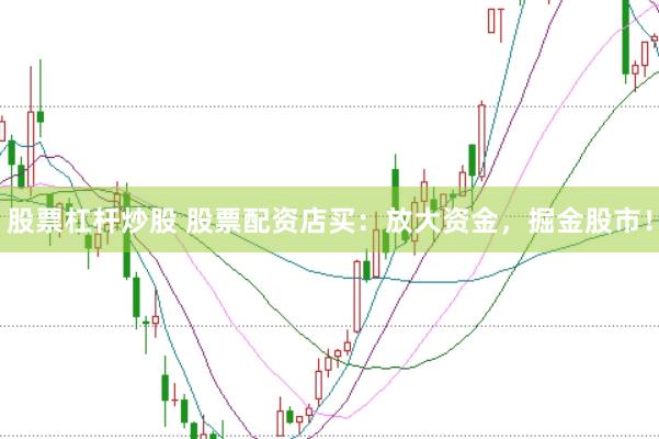股票杠杆炒股 股票配资店买：放大资金，掘金股市！