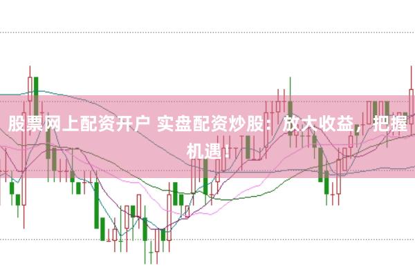 股票网上配资开户 实盘配资炒股：放大收益，把握机遇！