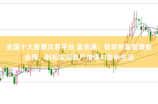 全国十大股票交易平台 富余通：智能财富管理新选择，轻松实现资产增值与富余生活