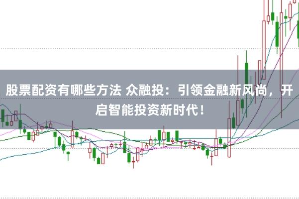 股票配资有哪些方法 众融投：引领金融新风尚，开启智能投资新时代！
