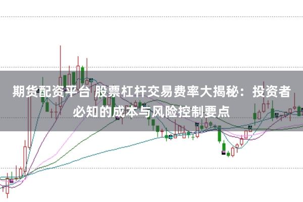 期货配资平台 股票杠杆交易费率大揭秘：投资者必知的成本与风险控制要点