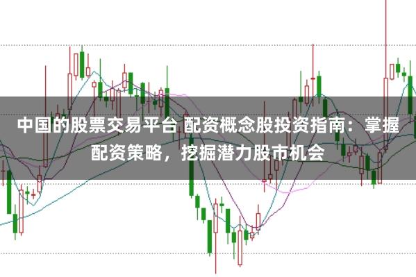 中国的股票交易平台 配资概念股投资指南：掌握配资策略，挖掘潜力股市机会