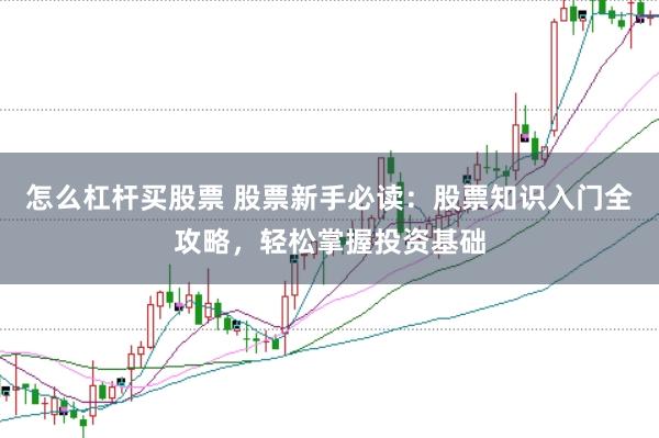 怎么杠杆买股票 股票新手必读：股票知识入门全攻略，轻松掌握投资基础