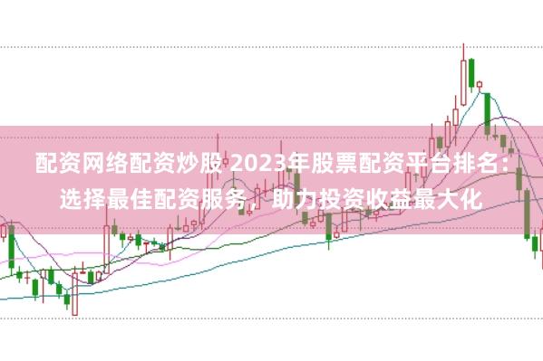 配资网络配资炒股 2023年股票配资平台排名：选择最佳配资服务，助力投资收益最大化