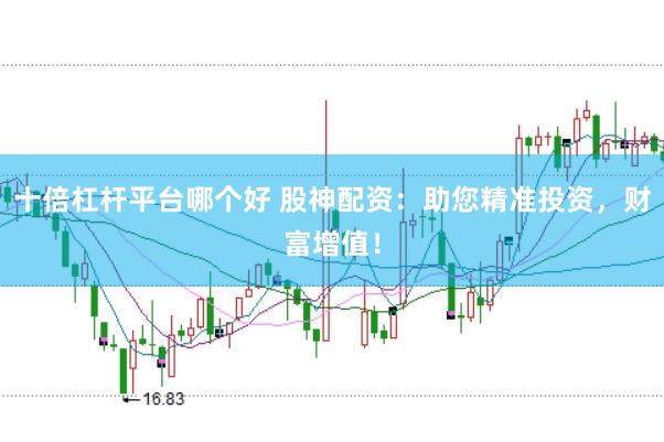 十倍杠杆平台哪个好 股神配资：助您精准投资，财富增值！