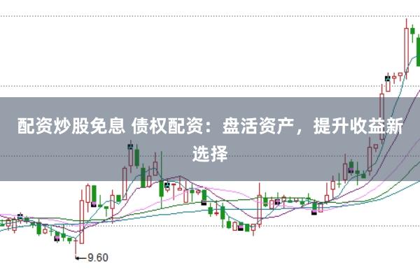 配资炒股免息 债权配资：盘活资产，提升收益新选择