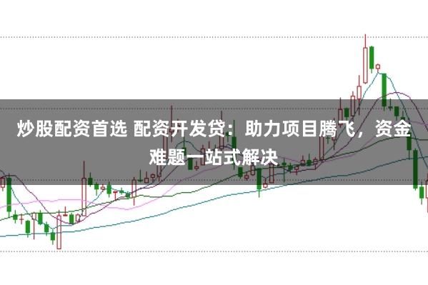 炒股配资首选 配资开发贷：助力项目腾飞，资金难题一站式解决