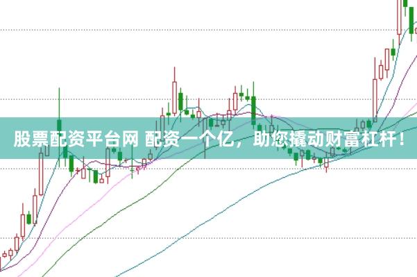 股票配资平台网 配资一个亿，助您撬动财富杠杆！
