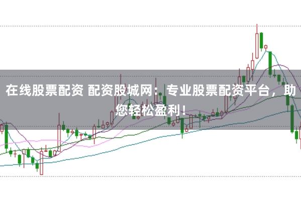 在线股票配资 配资股城网：专业股票配资平台，助您轻松盈利！