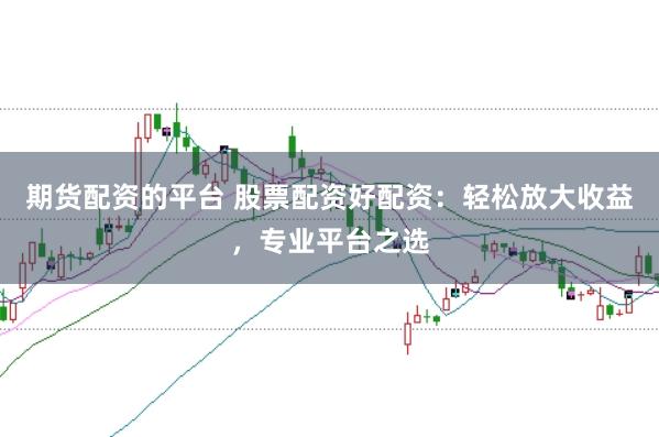 期货配资的平台 股票配资好配资：轻松放大收益，专业平台之选