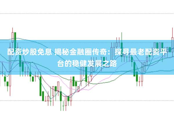 配资炒股免息 揭秘金融圈传奇：探寻最老配资平台的稳健发展之路
