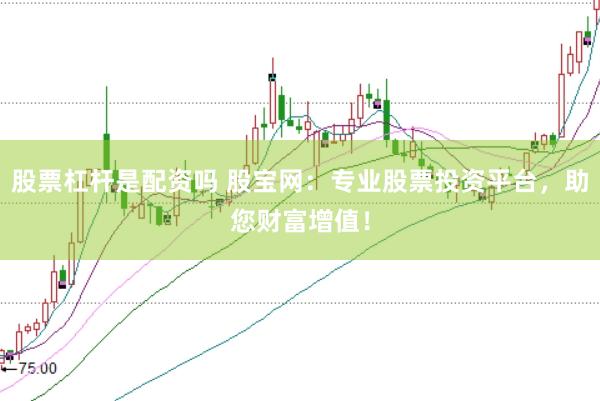 股票杠杆是配资吗 股宝网：专业股票投资平台，助您财富增值！