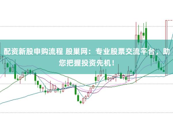 配资新股申购流程 股巢网：专业股票交流平台，助您把握投资先机！