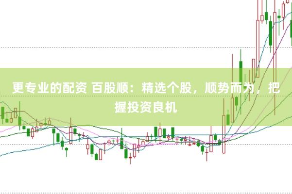更专业的配资 百股顺：精选个股，顺势而为，把握投资良机