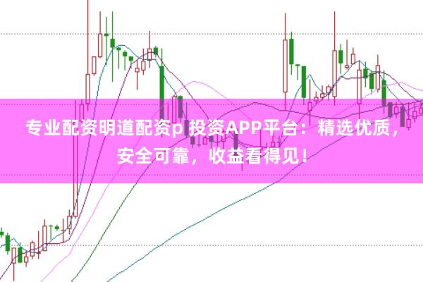 专业配资明道配资p 投资APP平台：精选优质，安全可靠，收益看得见！