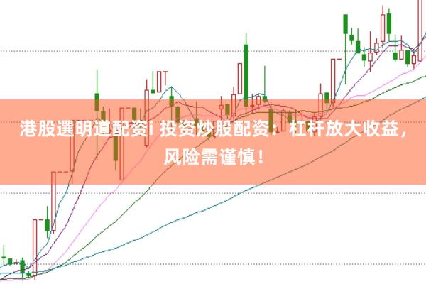 港股選明道配资i 投资炒股配资：杠杆放大收益，风险需谨慎！
